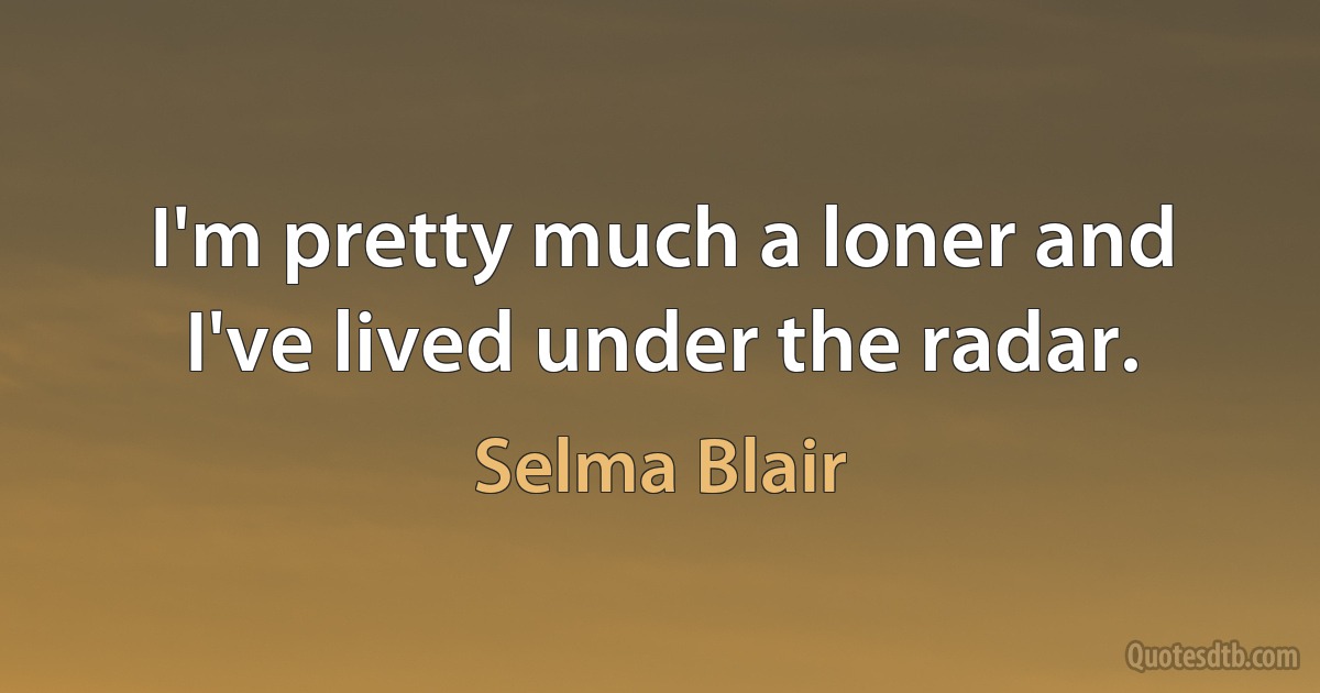 I'm pretty much a loner and I've lived under the radar. (Selma Blair)