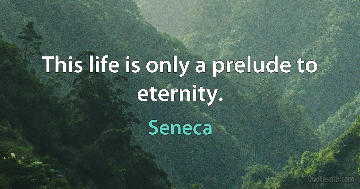 This life is only a prelude to eternity. (Seneca)