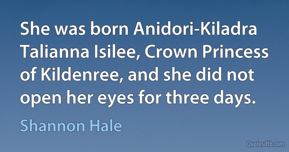 She was born Anidori-Kiladra Talianna Isilee, Crown Princess of Kildenree, and she did not open her eyes for three days. (Shannon Hale)