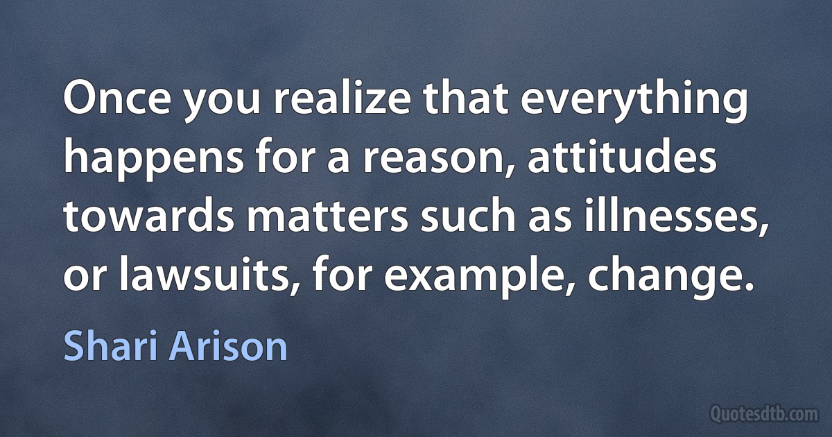 Once you realize that everything happens for a reason, attitudes towards matters such as illnesses, or lawsuits, for example, change. (Shari Arison)