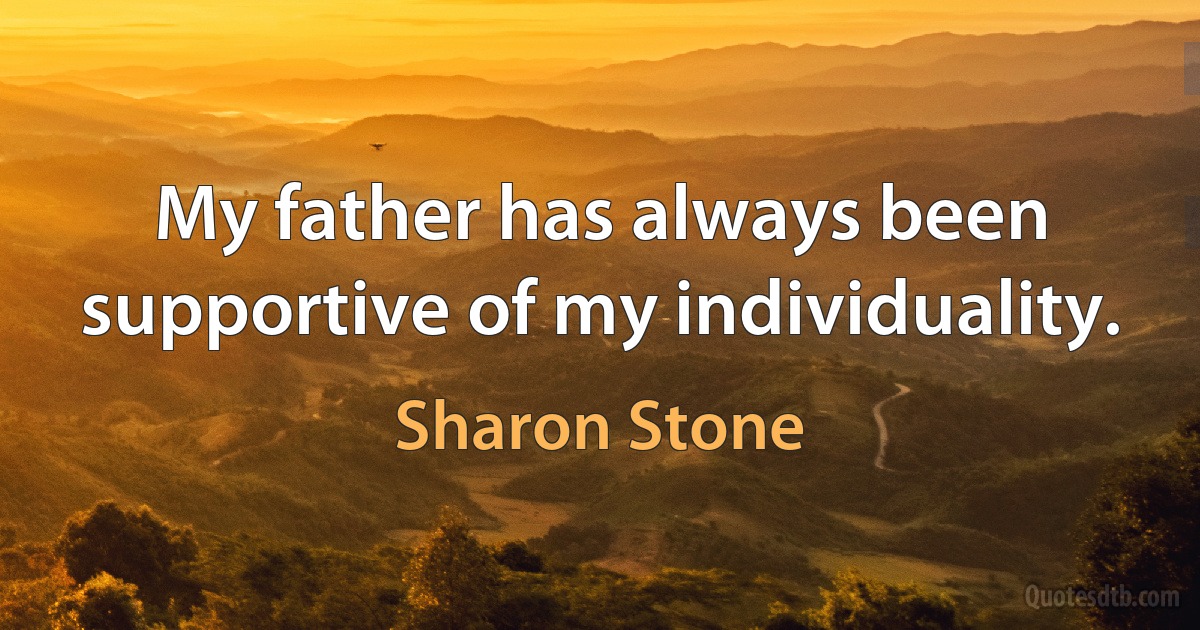 My father has always been supportive of my individuality. (Sharon Stone)