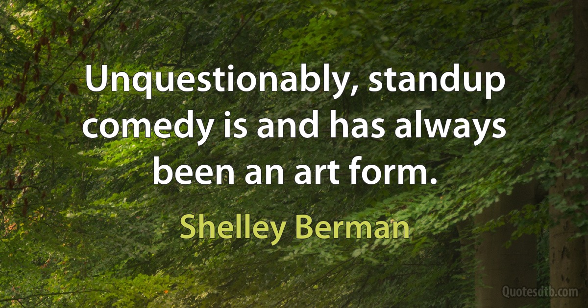 Unquestionably, standup comedy is and has always been an art form. (Shelley Berman)