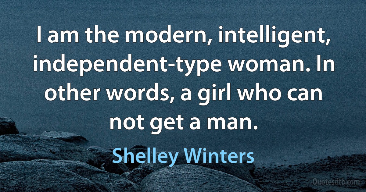 I am the modern, intelligent, independent-type woman. In other words, a girl who can not get a man. (Shelley Winters)