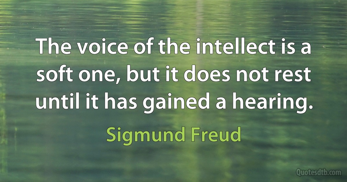 The voice of the intellect is a soft one, but it does not rest until it has gained a hearing. (Sigmund Freud)