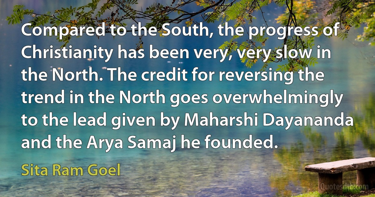 Compared to the South, the progress of Christianity has been very, very slow in the North. The credit for reversing the trend in the North goes overwhelmingly to the lead given by Maharshi Dayananda and the Arya Samaj he founded. (Sita Ram Goel)