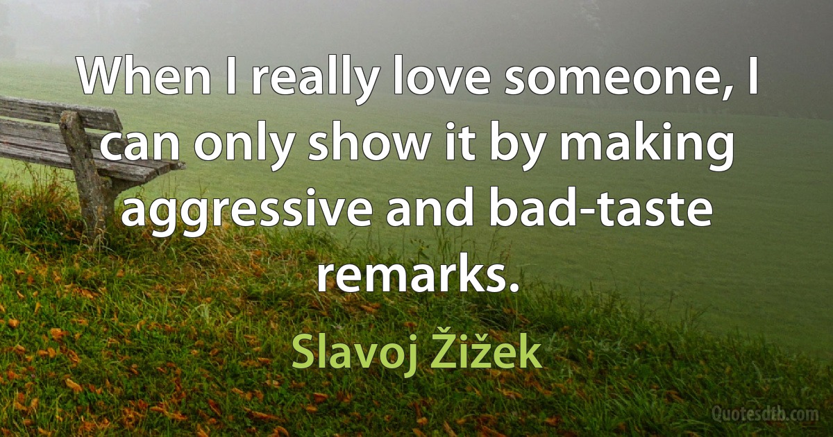 When I really love someone, I can only show it by making aggressive and bad-taste remarks. (Slavoj Žižek)