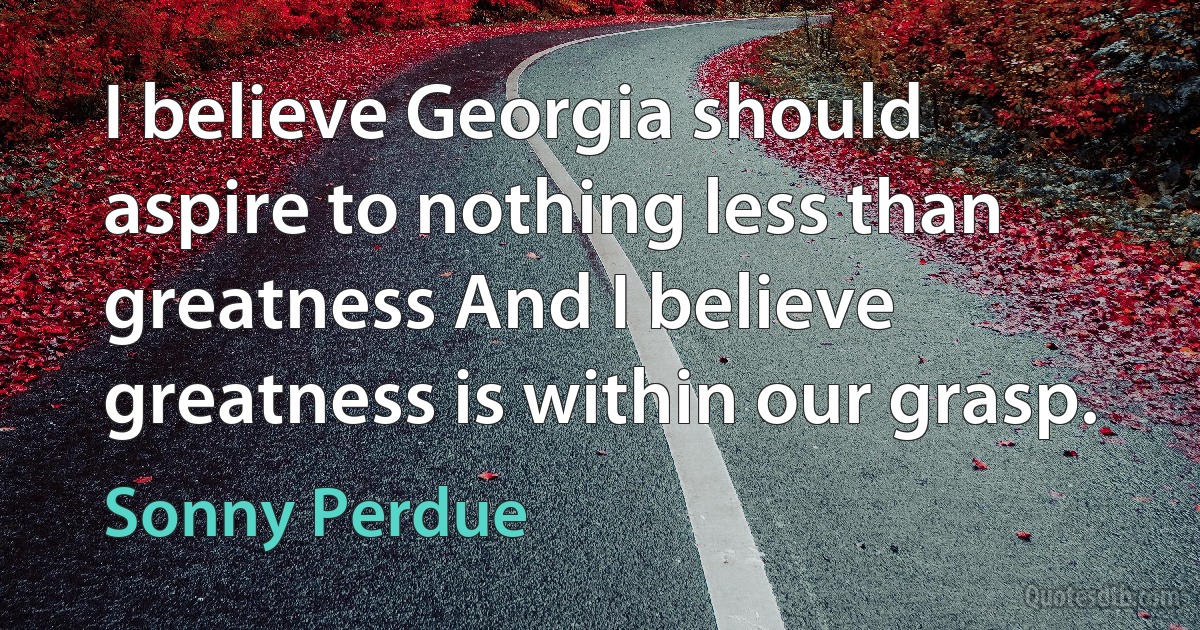 I believe Georgia should aspire to nothing less than greatness And I believe greatness is within our grasp. (Sonny Perdue)