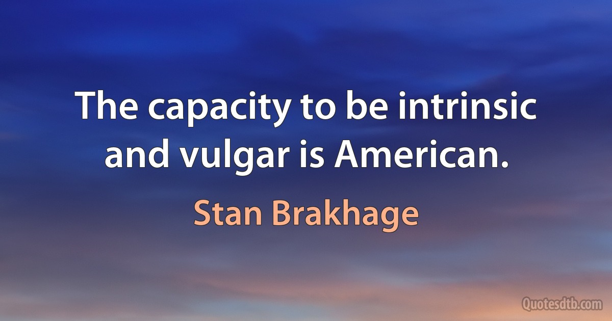 The capacity to be intrinsic and vulgar is American. (Stan Brakhage)