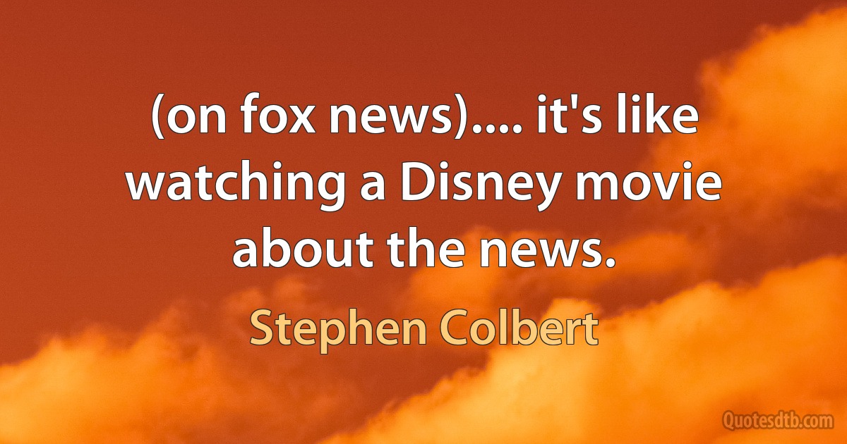 (on fox news).... it's like watching a Disney movie about the news. (Stephen Colbert)