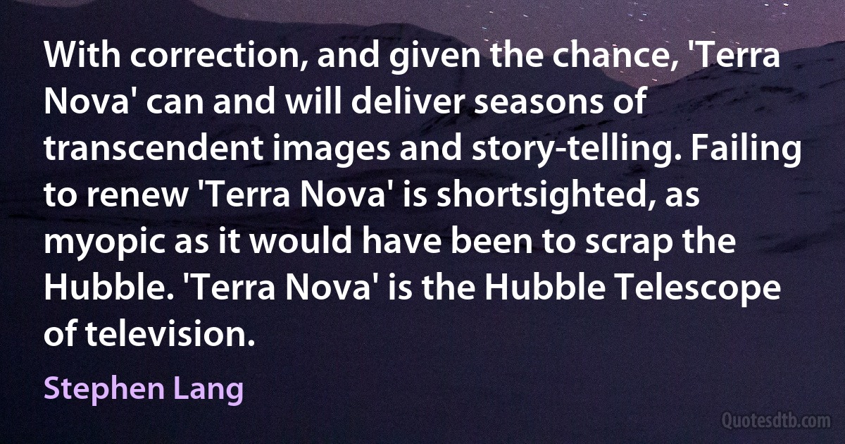 With correction, and given the chance, 'Terra Nova' can and will deliver seasons of transcendent images and story-telling. Failing to renew 'Terra Nova' is shortsighted, as myopic as it would have been to scrap the Hubble. 'Terra Nova' is the Hubble Telescope of television. (Stephen Lang)