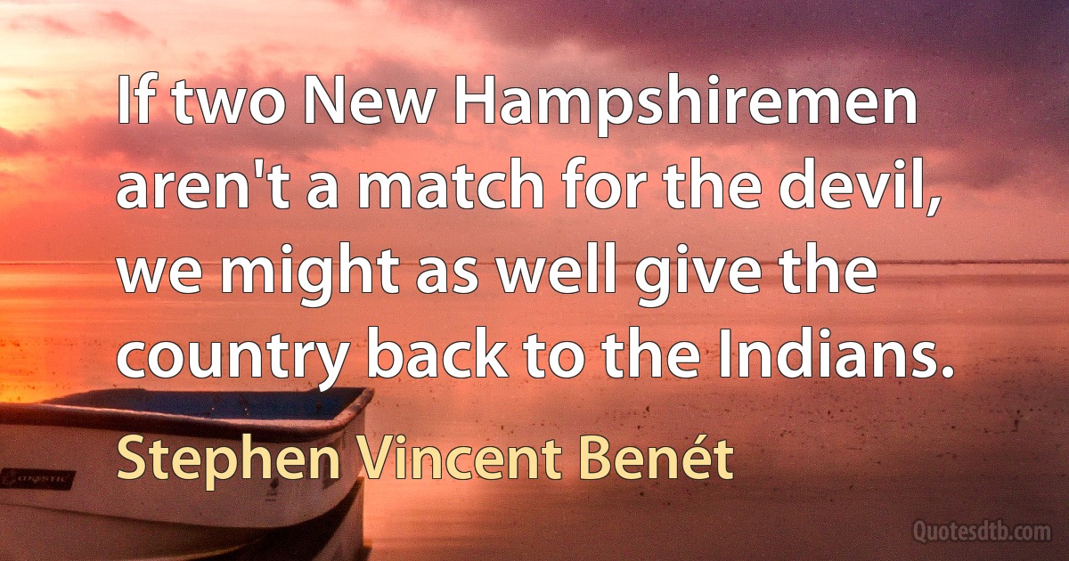 If two New Hampshiremen aren't a match for the devil, we might as well give the country back to the Indians. (Stephen Vincent Benét)