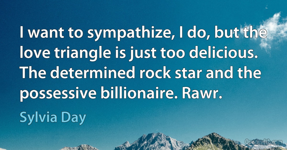 I want to sympathize, I do, but the love triangle is just too delicious. The determined rock star and the possessive billionaire. Rawr. (Sylvia Day)