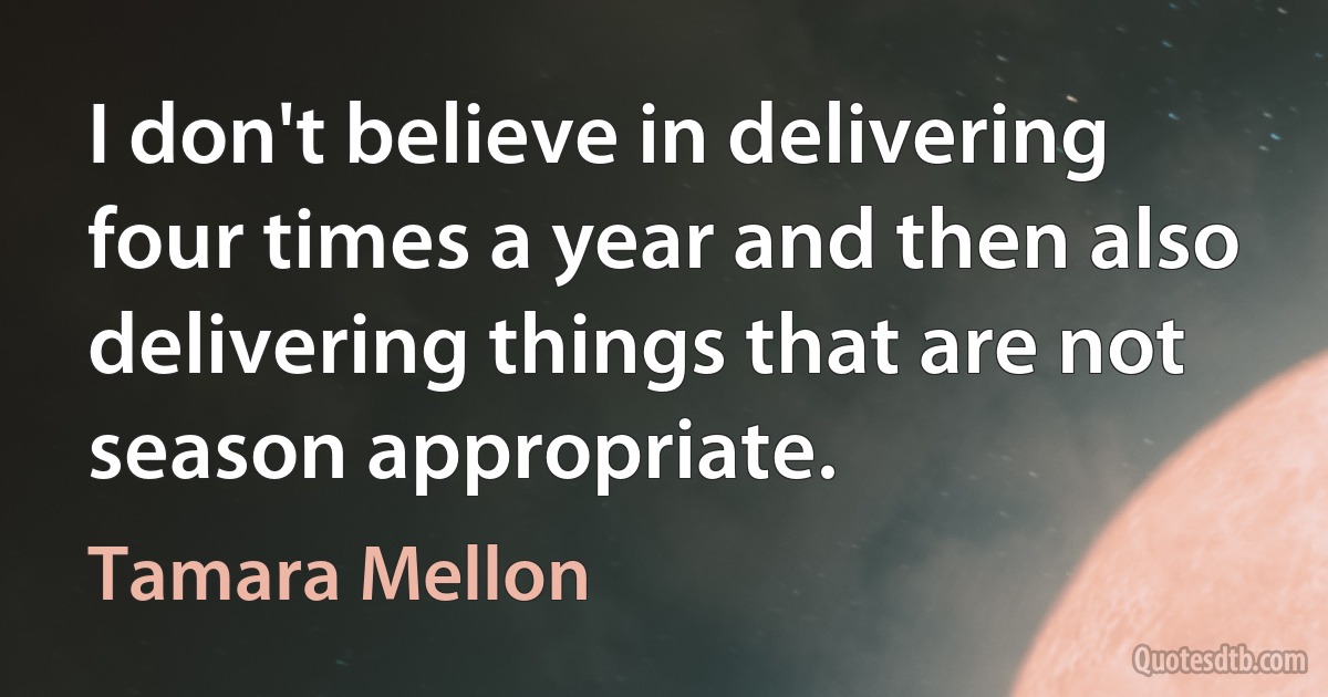 I don't believe in delivering four times a year and then also delivering things that are not season appropriate. (Tamara Mellon)