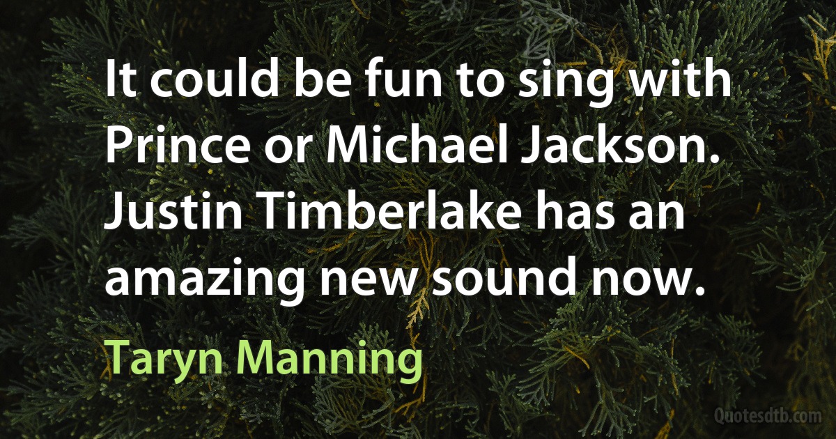 It could be fun to sing with Prince or Michael Jackson. Justin Timberlake has an amazing new sound now. (Taryn Manning)