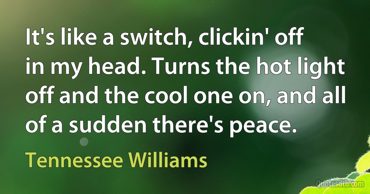 It's like a switch, clickin' off in my head. Turns the hot light off and the cool one on, and all of a sudden there's peace. (Tennessee Williams)