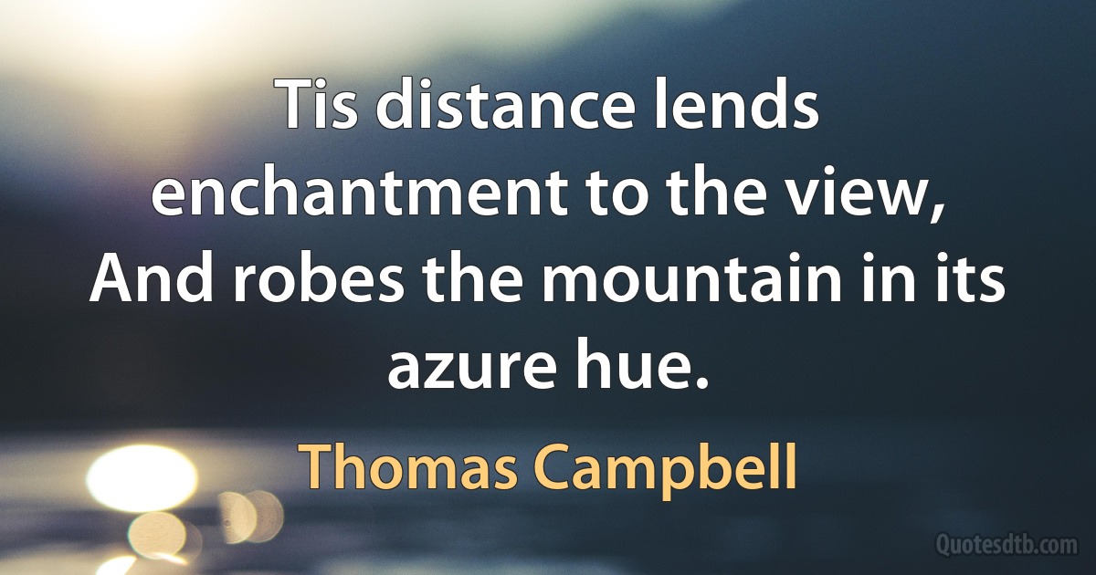 Tis distance lends enchantment to the view,
And robes the mountain in its azure hue. (Thomas Campbell)