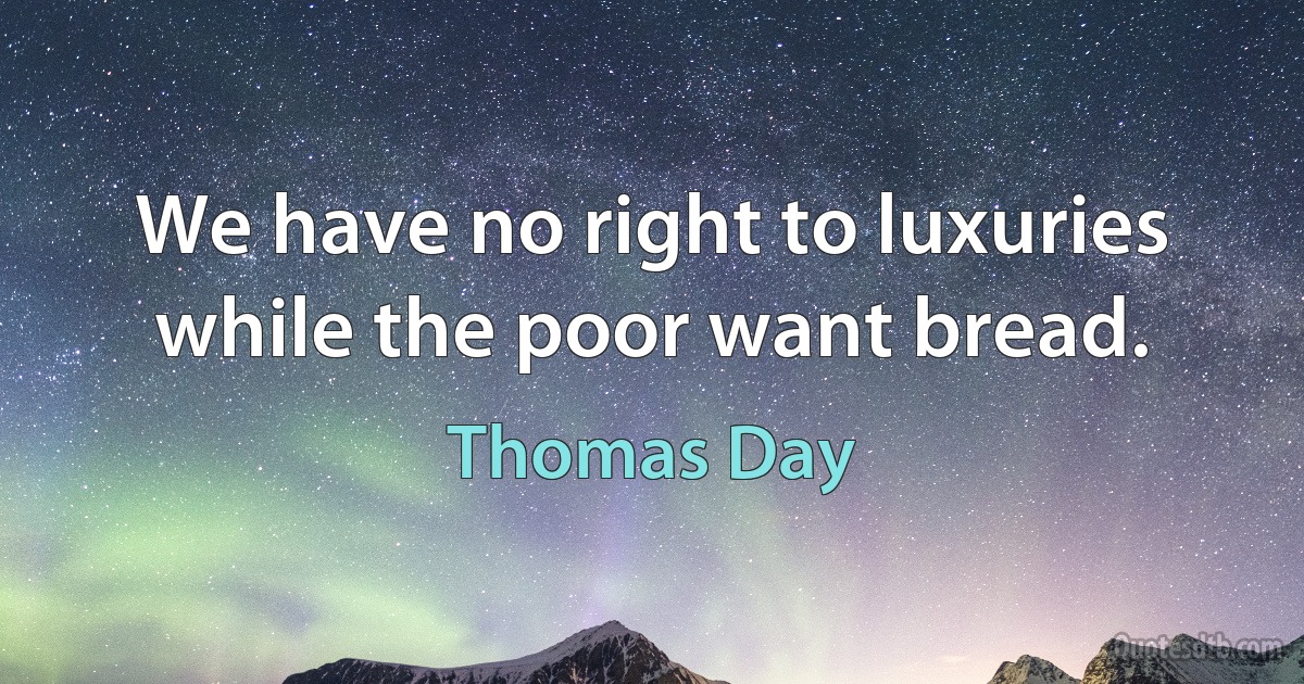 We have no right to luxuries while the poor want bread. (Thomas Day)