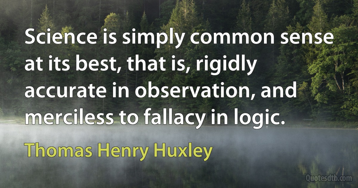 Science is simply common sense at its best, that is, rigidly accurate in observation, and merciless to fallacy in logic. (Thomas Henry Huxley)