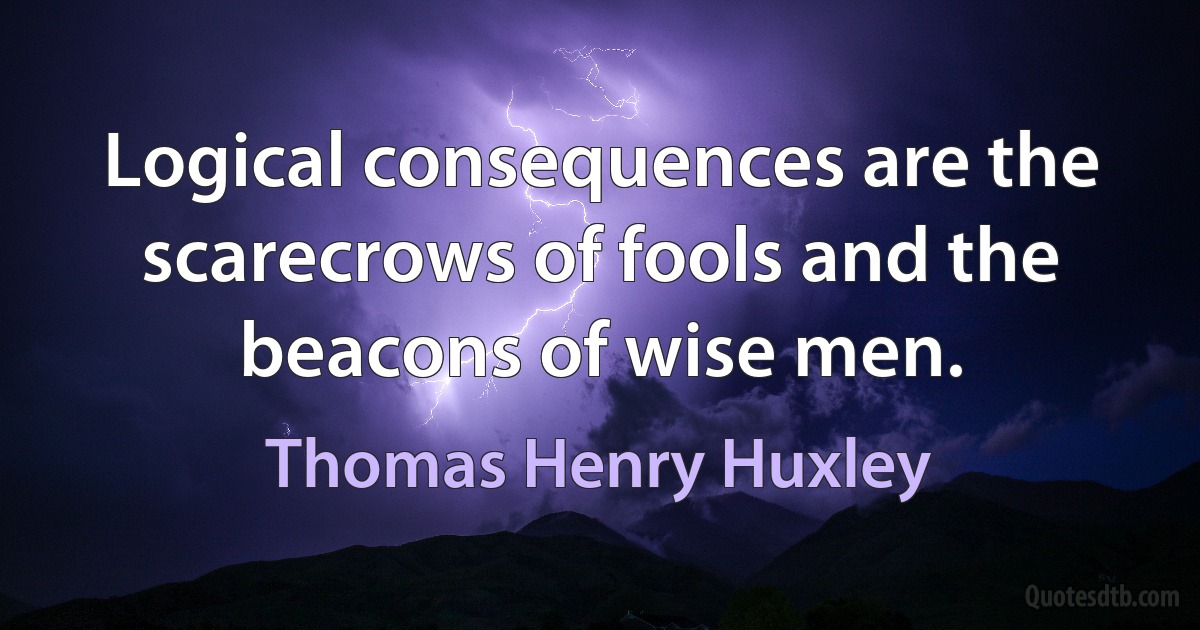 Logical consequences are the scarecrows of fools and the beacons of wise men. (Thomas Henry Huxley)