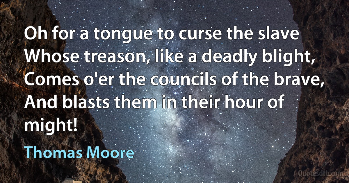 Oh for a tongue to curse the slave
Whose treason, like a deadly blight,
Comes o'er the councils of the brave,
And blasts them in their hour of might! (Thomas Moore)