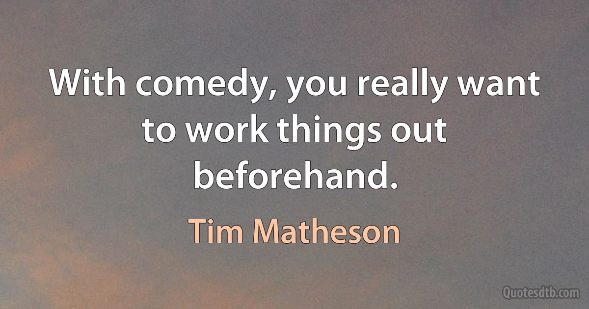 With comedy, you really want to work things out beforehand. (Tim Matheson)