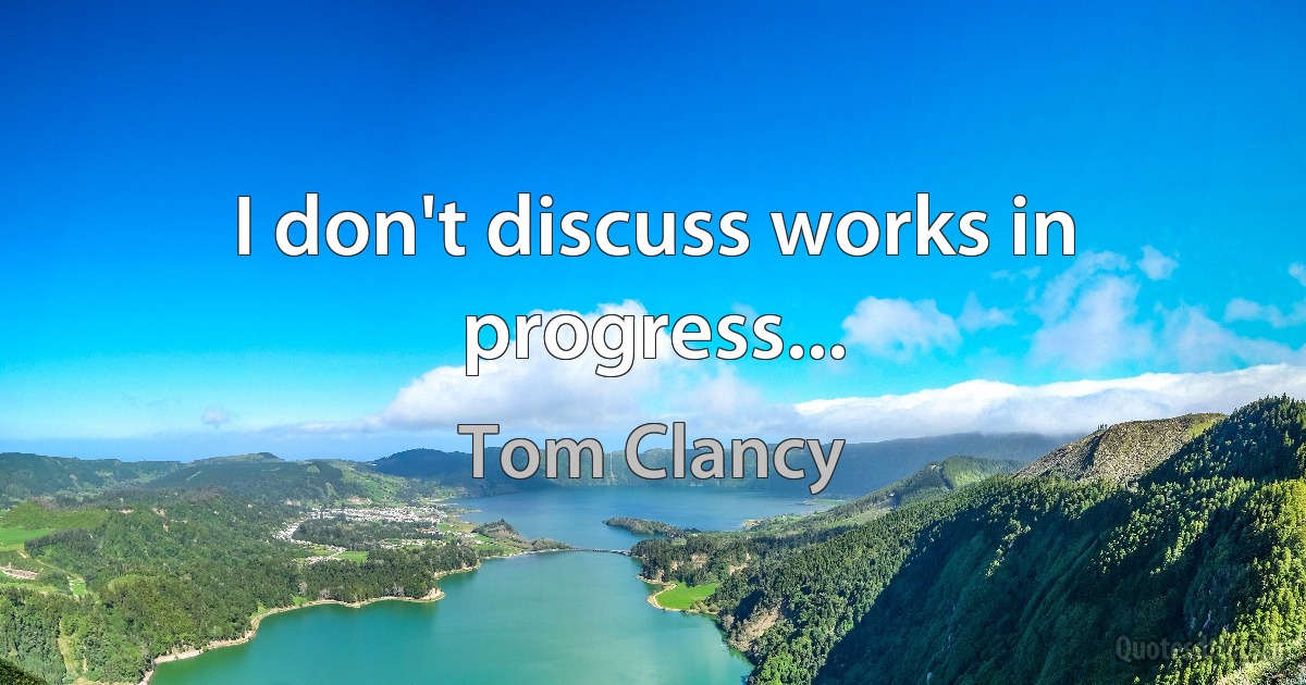 I don't discuss works in progress... (Tom Clancy)