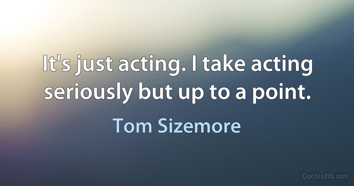 It's just acting. I take acting seriously but up to a point. (Tom Sizemore)