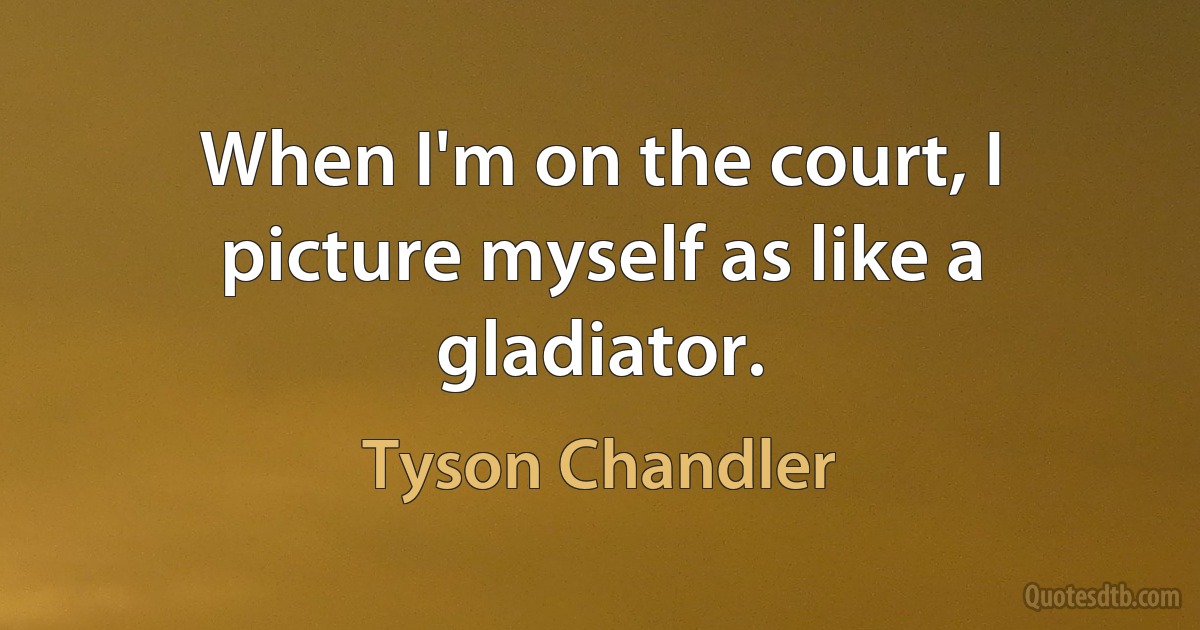 When I'm on the court, I picture myself as like a gladiator. (Tyson Chandler)