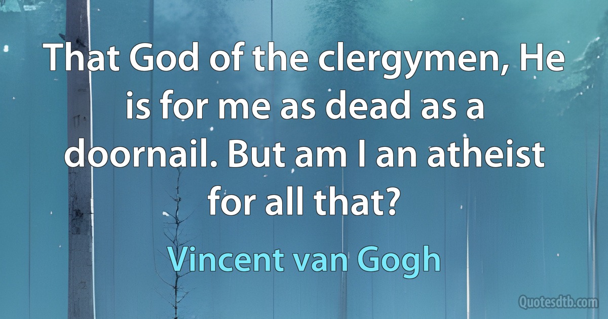 That God of the clergymen, He is for me as dead as a doornail. But am I an atheist for all that? (Vincent van Gogh)