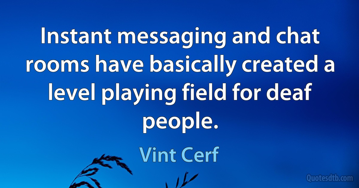 Instant messaging and chat rooms have basically created a level playing field for deaf people. (Vint Cerf)