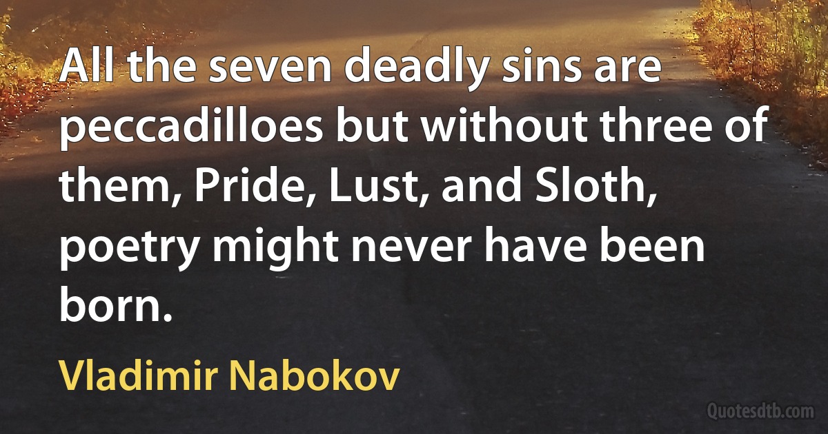 All the seven deadly sins are peccadilloes but without three of them, Pride, Lust, and Sloth, poetry might never have been born. (Vladimir Nabokov)