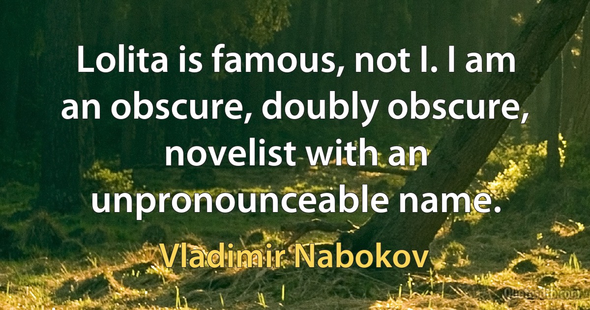 Lolita is famous, not I. I am an obscure, doubly obscure, novelist with an unpronounceable name. (Vladimir Nabokov)