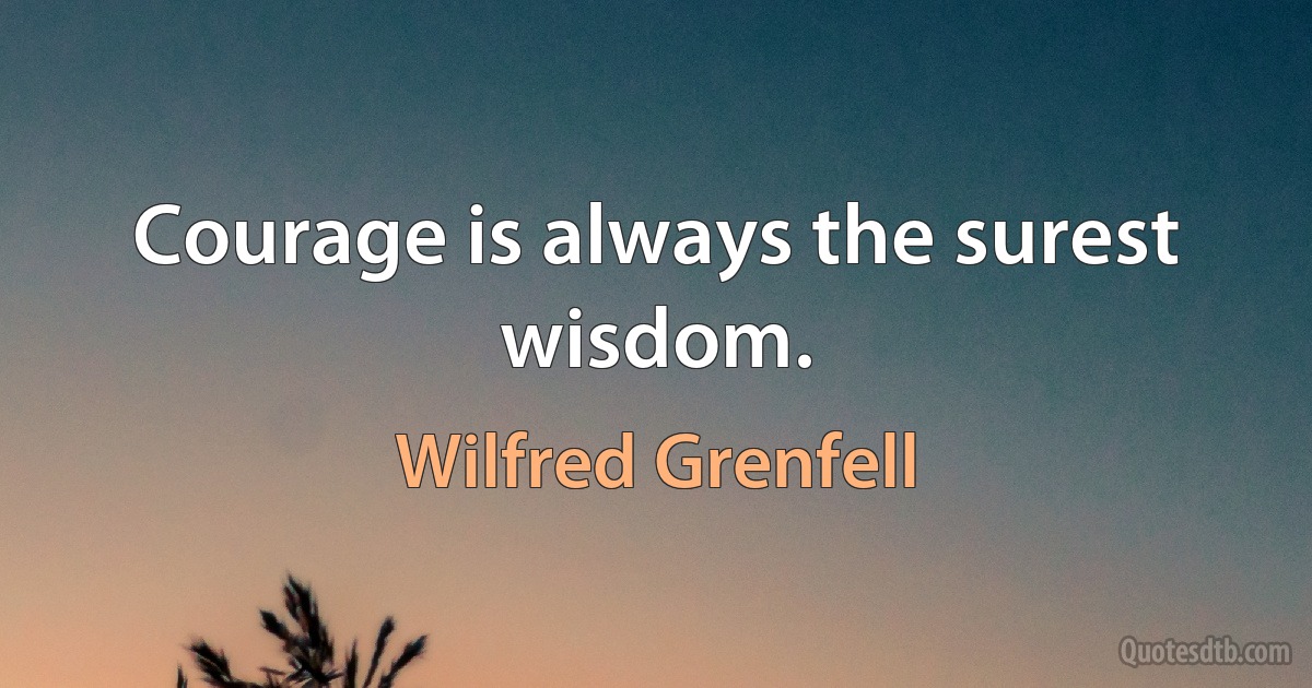 Courage is always the surest wisdom. (Wilfred Grenfell)