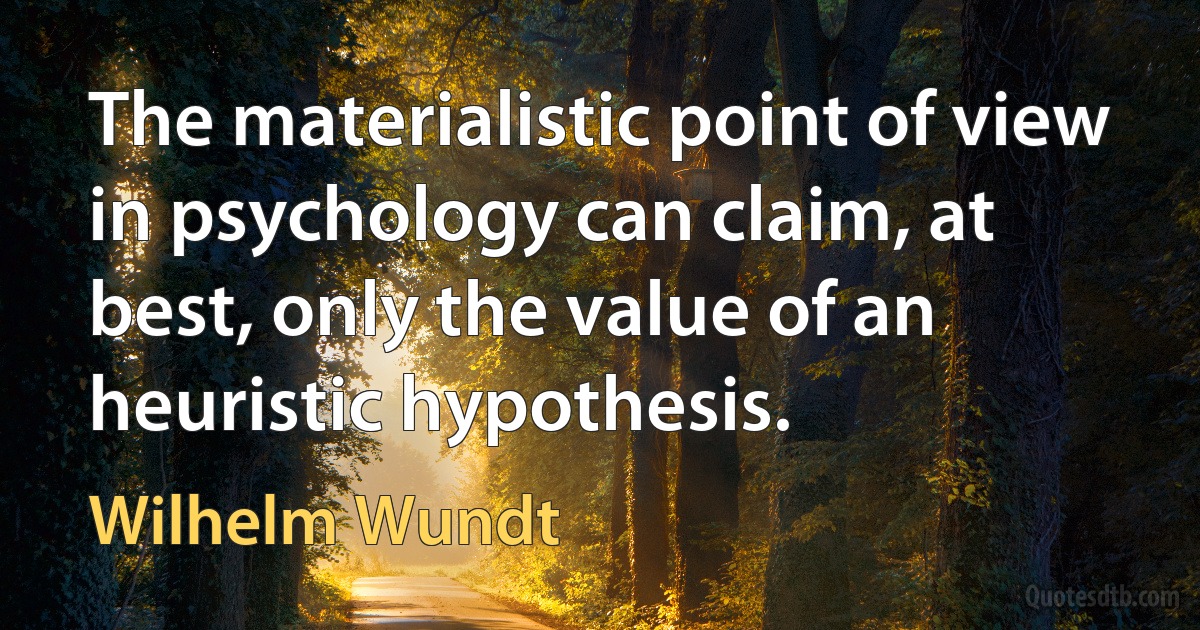 The materialistic point of view in psychology can claim, at best, only the value of an heuristic hypothesis. (Wilhelm Wundt)