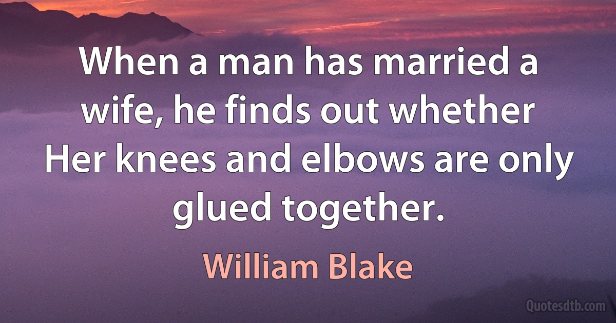 When a man has married a wife, he finds out whether Her knees and elbows are only glued together. (William Blake)