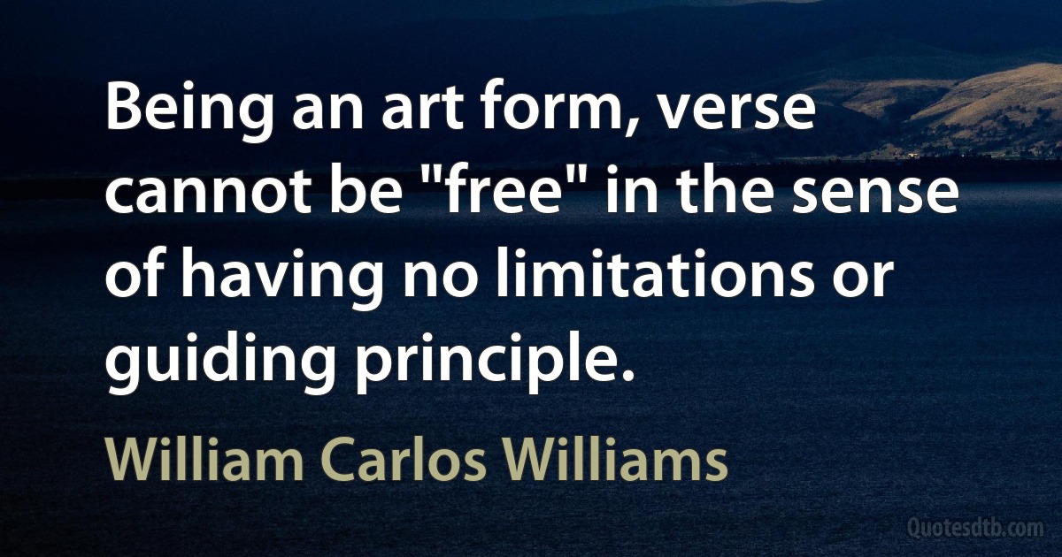 Being an art form, verse cannot be "free" in the sense of having no limitations or guiding principle. (William Carlos Williams)