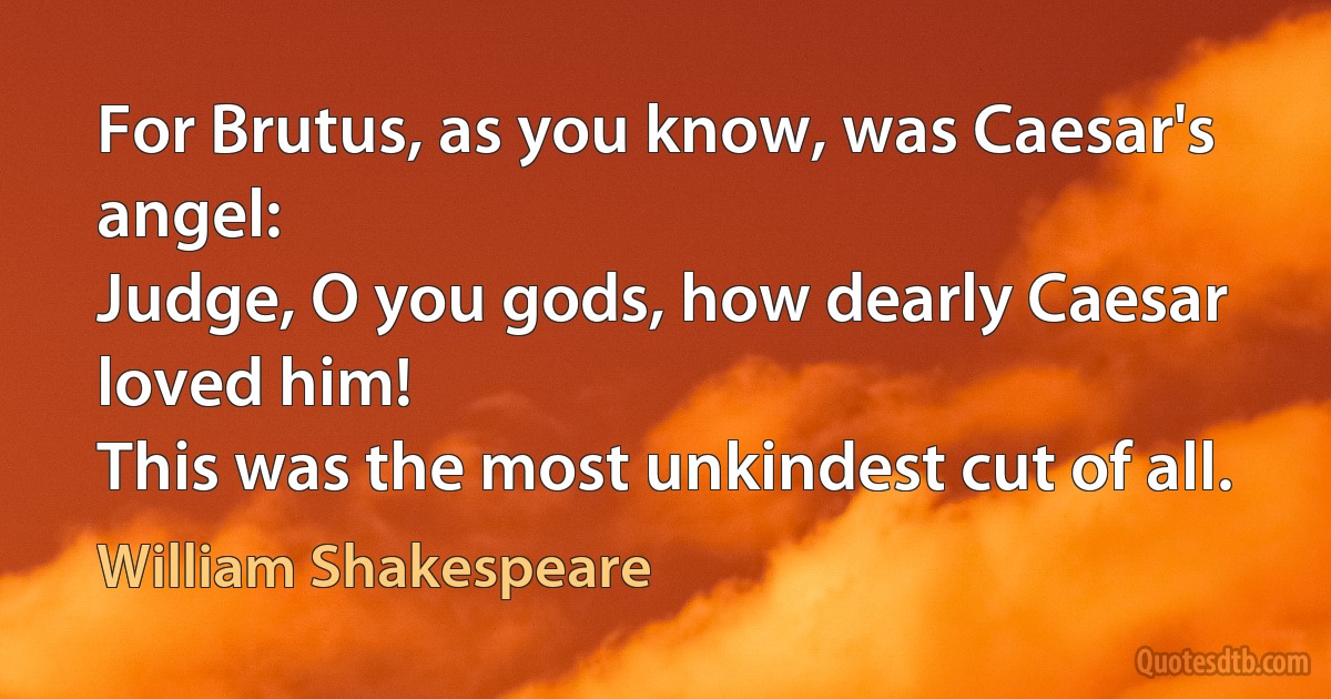 For Brutus, as you know, was Caesar's angel:
Judge, O you gods, how dearly Caesar loved him!
This was the most unkindest cut of all. (William Shakespeare)