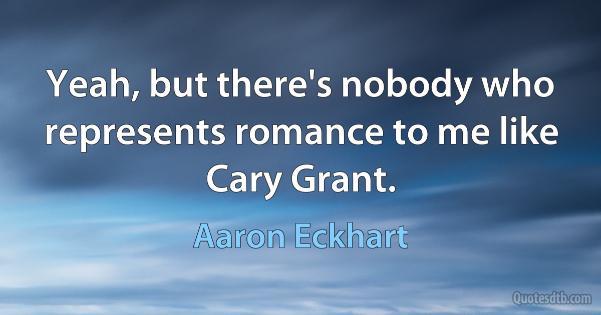 Yeah, but there's nobody who represents romance to me like Cary Grant. (Aaron Eckhart)