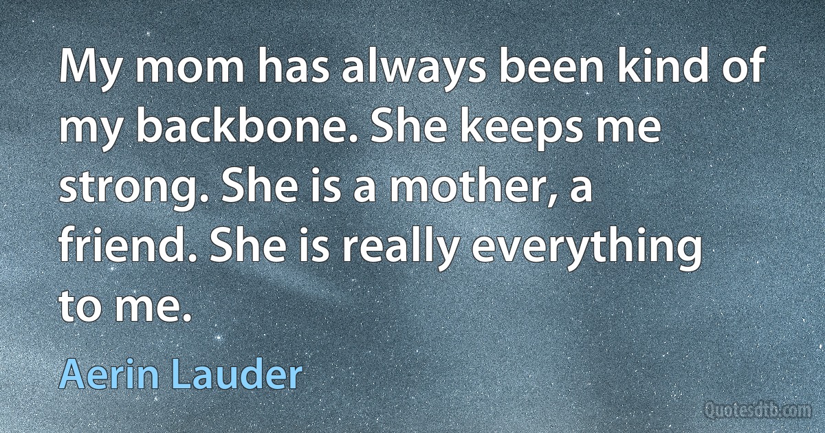 My mom has always been kind of my backbone. She keeps me strong. She is a mother, a friend. She is really everything to me. (Aerin Lauder)