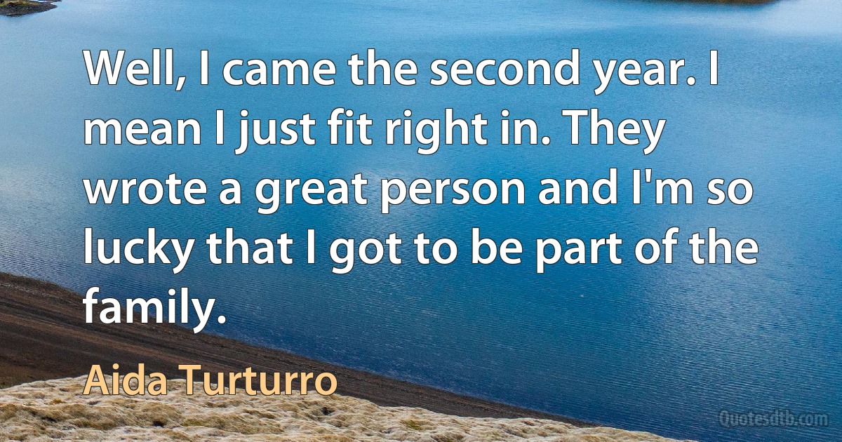 Well, I came the second year. I mean I just fit right in. They wrote a great person and I'm so lucky that I got to be part of the family. (Aida Turturro)