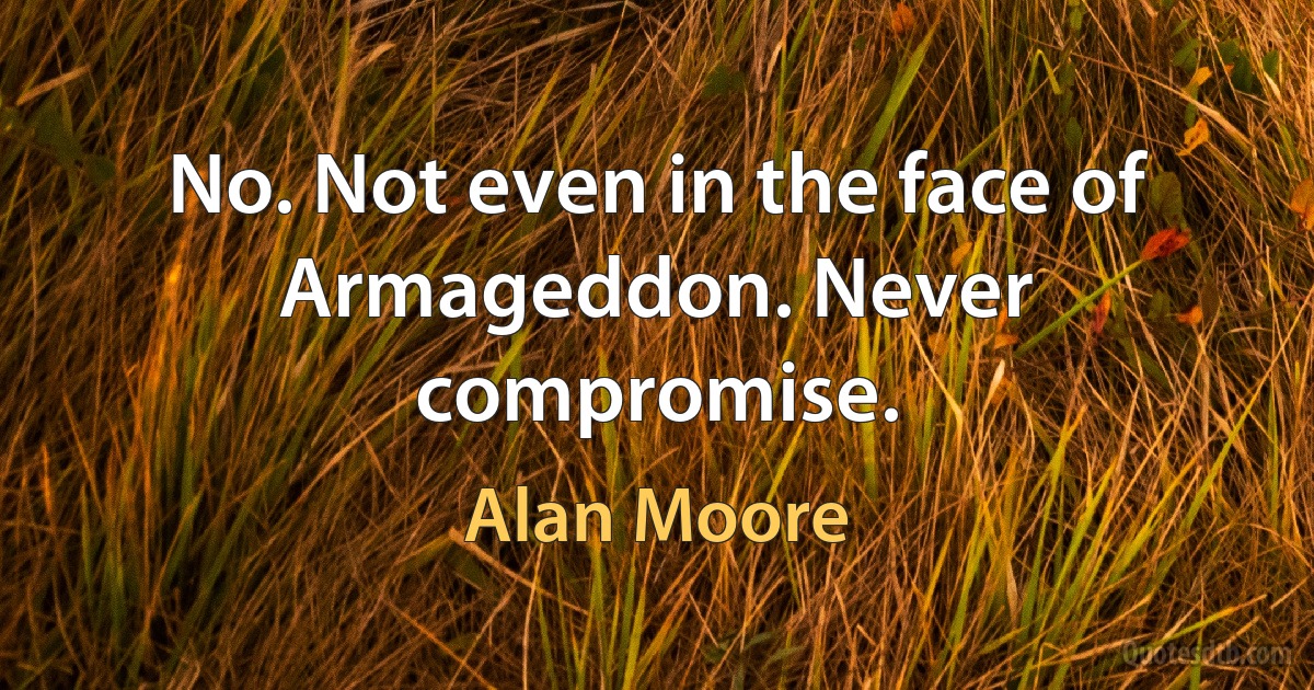 No. Not even in the face of Armageddon. Never compromise. (Alan Moore)