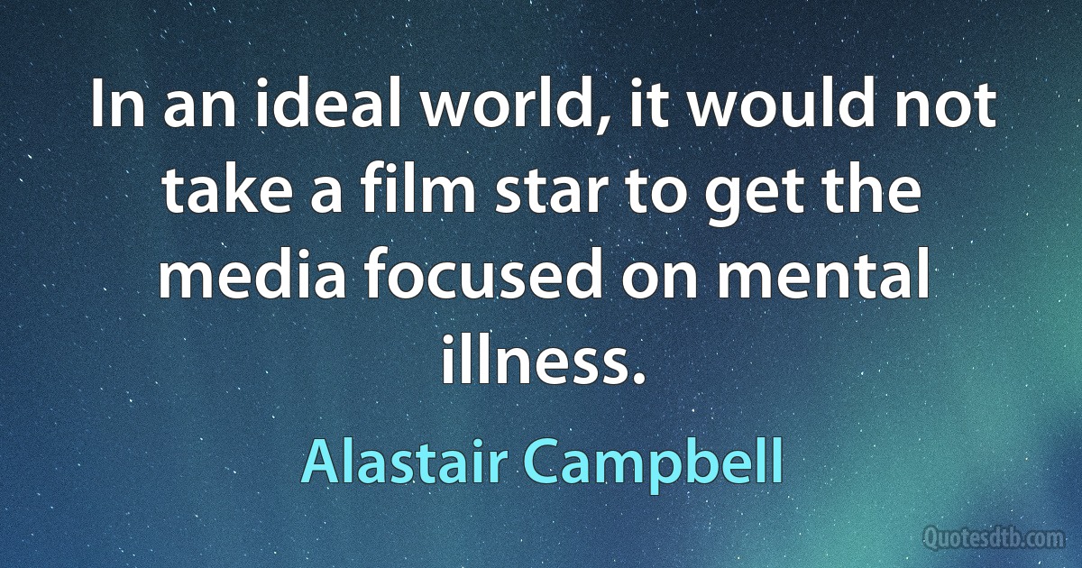 In an ideal world, it would not take a film star to get the media focused on mental illness. (Alastair Campbell)