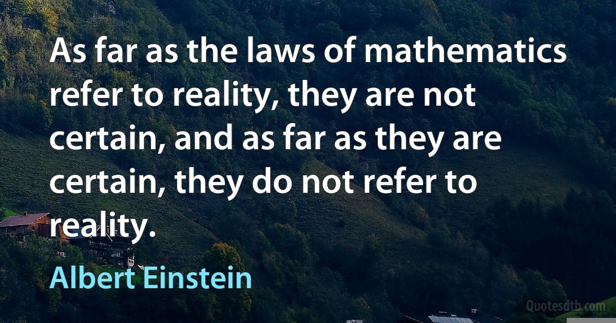 As far as the laws of mathematics refer to reality, they are not certain, and as far as they are certain, they do not refer to reality. (Albert Einstein)