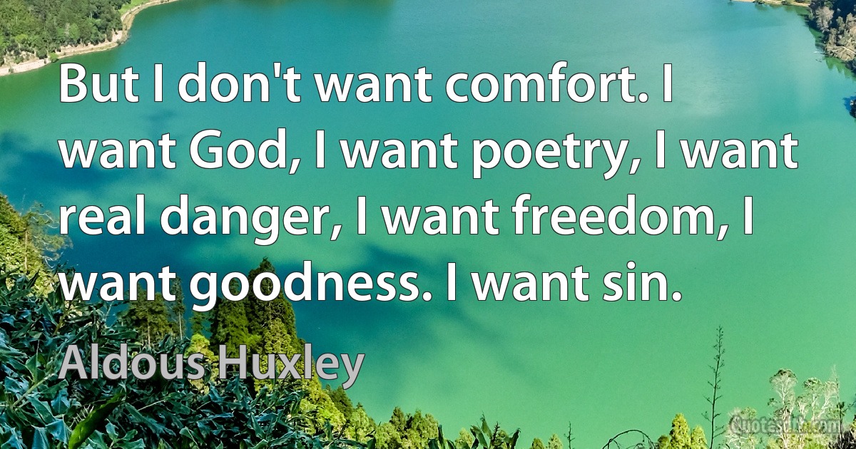 But I don't want comfort. I want God, I want poetry, I want real danger, I want freedom, I want goodness. I want sin. (Aldous Huxley)