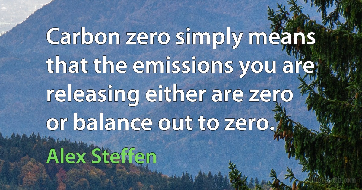 Carbon zero simply means that the emissions you are releasing either are zero or balance out to zero. (Alex Steffen)