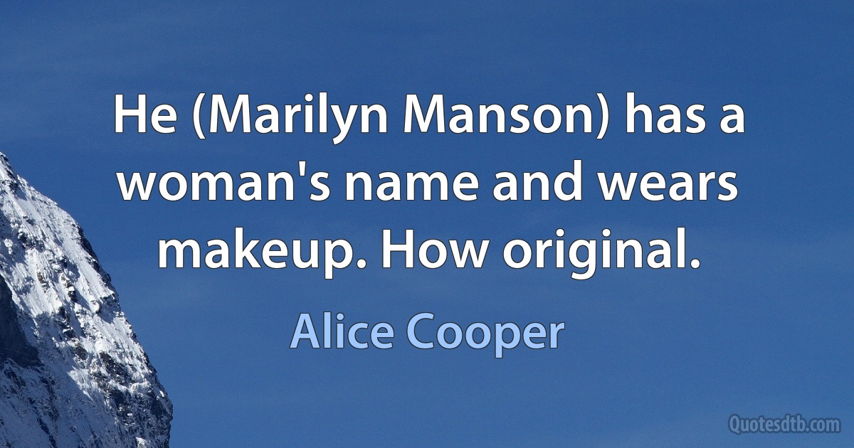 He (Marilyn Manson) has a woman's name and wears makeup. How original. (Alice Cooper)