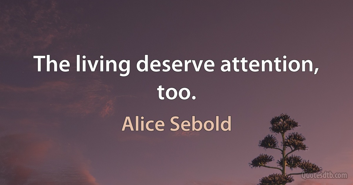 The living deserve attention, too. (Alice Sebold)