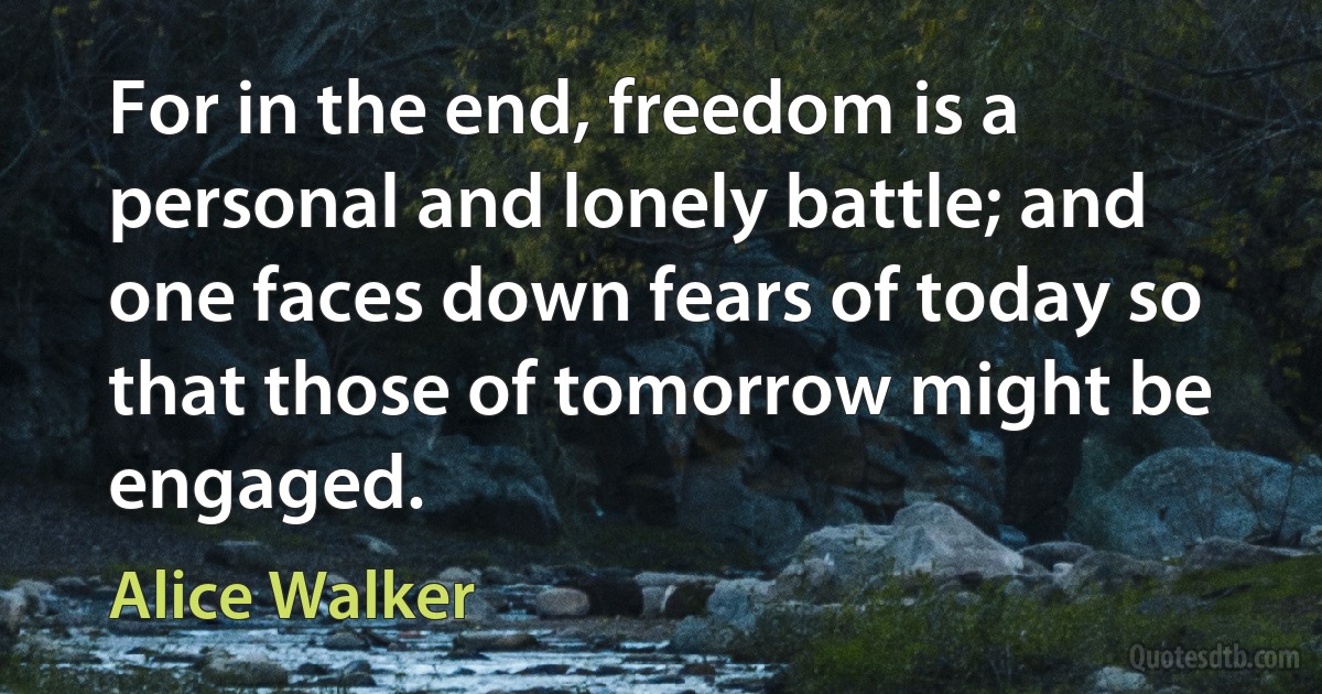 For in the end, freedom is a personal and lonely battle; and one faces down fears of today so that those of tomorrow might be engaged. (Alice Walker)