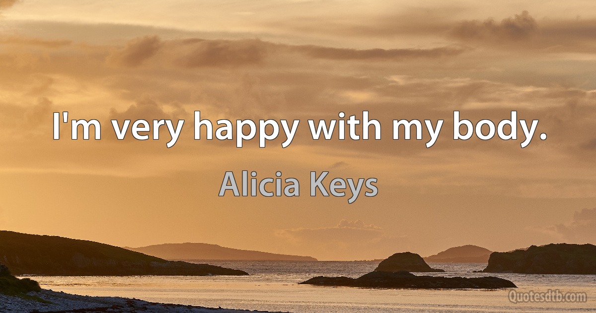 I'm very happy with my body. (Alicia Keys)