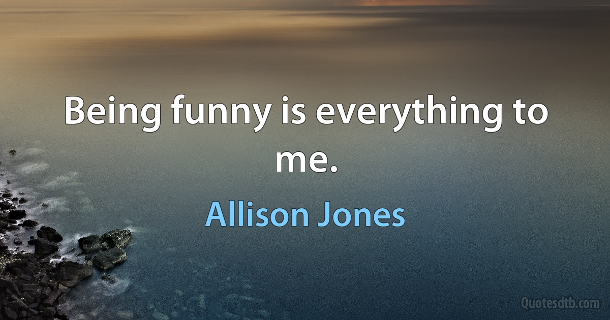 Being funny is everything to me. (Allison Jones)